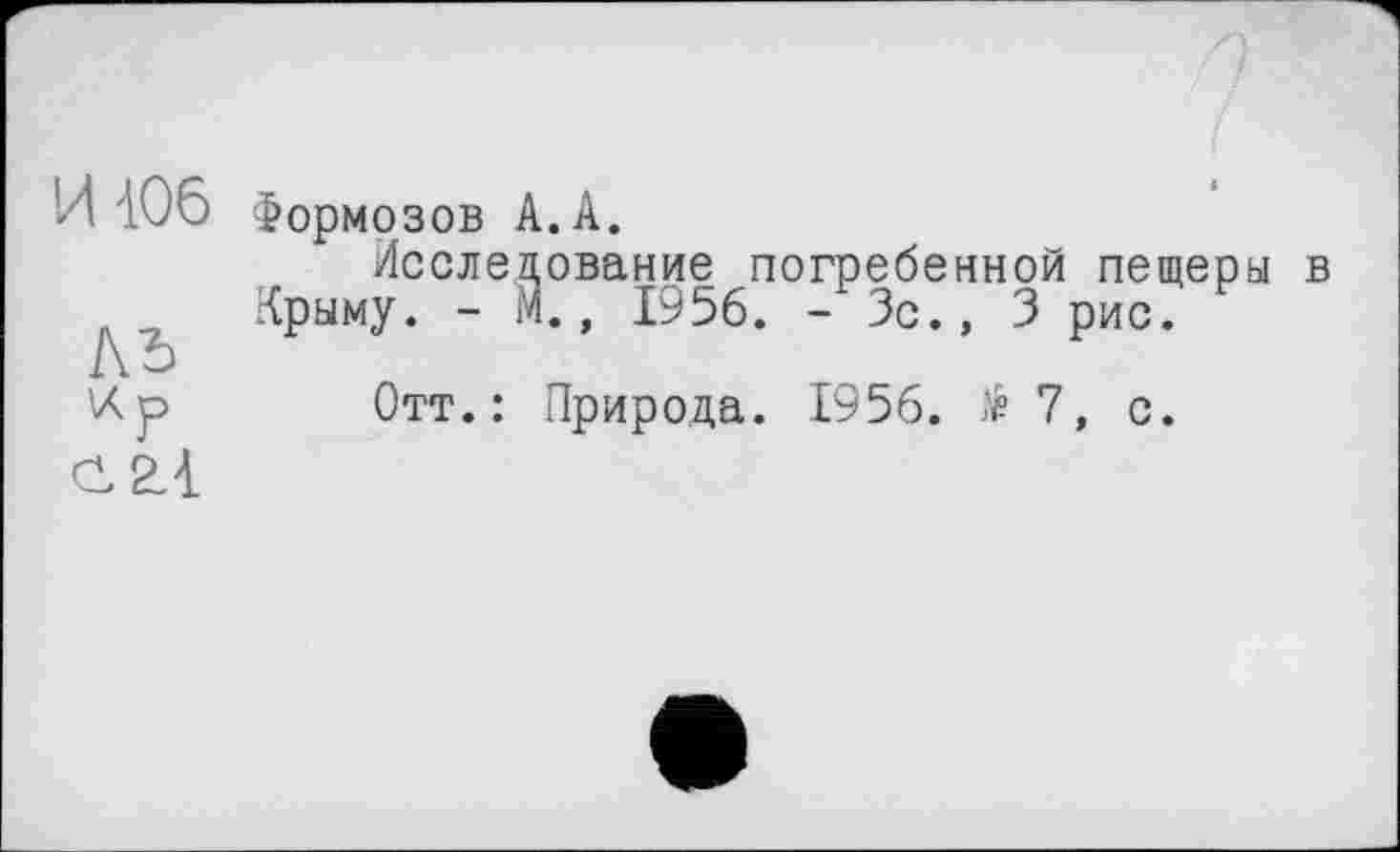 ﻿И 406
ль
\Л р С 2.1
Формозов А.А.
Исследование погребенной пещеры в Крыму. - М., 1956. - Зс., 3 рис.
Отт.: Природа. 1956. №7, с.